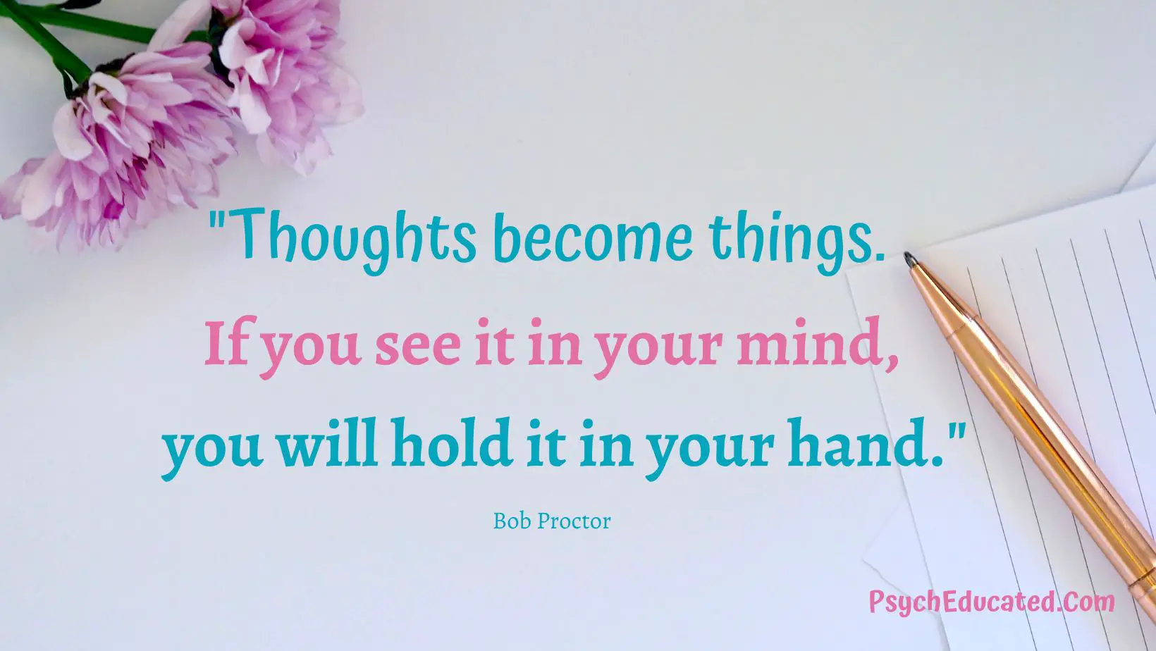 Thoughts become things. If you see it in your mind, you will hold it in your hand. Bob Proctor